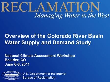 Overview of the Colorado River Basin Water Supply and Demand Study National Climate Assessment Workshop Boulder, CO June 6-8, 2011.