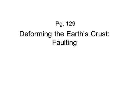 Deforming the Earth’s Crust: Faulting Pg. 129 What is a FAULT? When rock layers BREAK when stress is applied One block of rock slides relative to another.