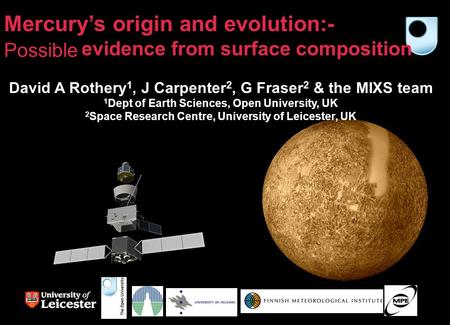 Mercury’s origin and evolution:- Likely evidence from surface composition David A Rothery 1, J Carpenter 2, G Fraser 2 & the MIXS team 1 Dept of Earth.