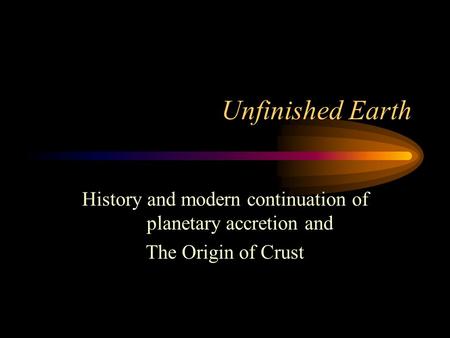 Unfinished Earth History and modern continuation of planetary accretion and The Origin of Crust.