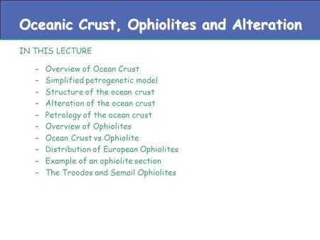 Oceanic Crust, Ophiolites and Alteration IN THIS LECTURE –Overview of Ocean Crust –Simplified petrogenetic model –Structure of the ocean crust –Alteration.
