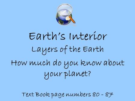 Earth’s Interior Layers of the Earth How much do you know about your planet? Text Book page numbers 80 - 87.