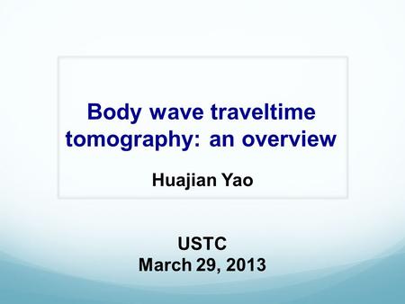 Body wave traveltime tomography: an overview Huajian Yao USTC March 29, 2013.
