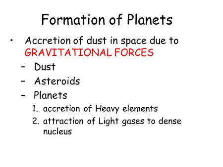 Formation of Planets Accretion of dust in space due to GRAVITATIONAL FORCES –Dust –Asteroids –Planets 1.accretion of Heavy elements 2.attraction of Light.