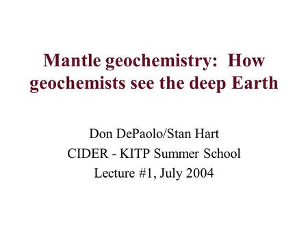 Mantle geochemistry: How geochemists see the deep Earth Don DePaolo/Stan Hart CIDER - KITP Summer School Lecture #1, July 2004.