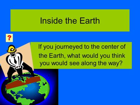 Inside the Earth If you journeyed to the center of the Earth, what would you think you would see along the way? ?