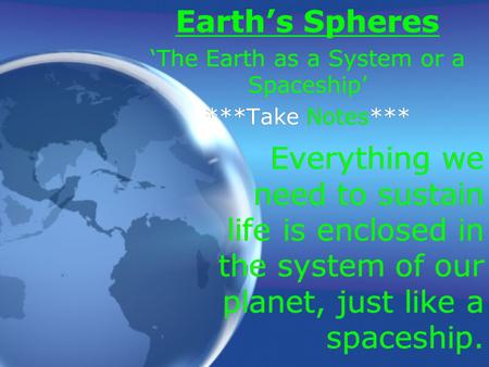 Everything we need to sustain life is enclosed in the system of our planet, just like a spaceship. Earth’s Spheres ‘The Earth as a System or a Spaceship’