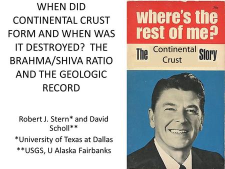 WHEN DID CONTINENTAL CRUST FORM AND WHEN WAS IT DESTROYED? THE BRAHMA/SHIVA RATIO AND THE GEOLOGIC RECORD Robert J. Stern* and David Scholl** *University.