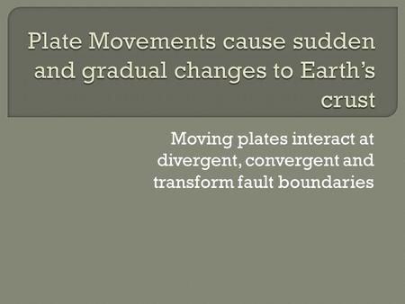 Moving plates interact at divergent, convergent and transform fault boundaries.