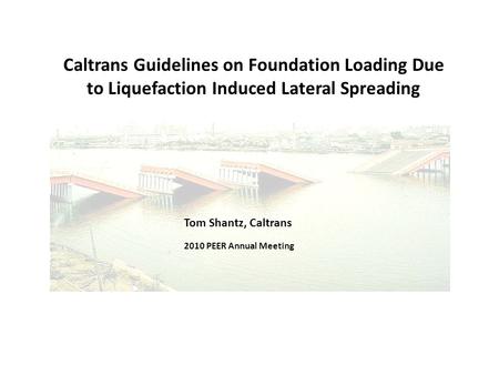 Caltrans Guidelines on Foundation Loading Due to Liquefaction Induced Lateral Spreading Tom Shantz, Caltrans 2010 PEER Annual Meeting.