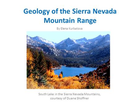 Geology of the Sierra Nevada Mountain Range By Elena Kurbatova South Lake in the Sierra Nevada Mountains, courtesy of Duane Shoffner.
