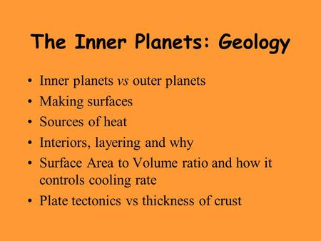 The Inner Planets: Geology Inner planets vs outer planets Making surfaces Sources of heat Interiors, layering and why Surface Area to Volume ratio and.
