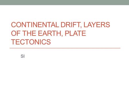 CONTINENTAL DRIFT, LAYERS OF THE EARTH, PLATE TECTONICS SI.