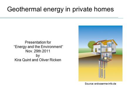 Geothermal energy in private homes Presentation for “Energy and the Environment“ Nov. 29th 2011 by Kira Quint and Oliver Ricken Source: erdwaerme-info.de.