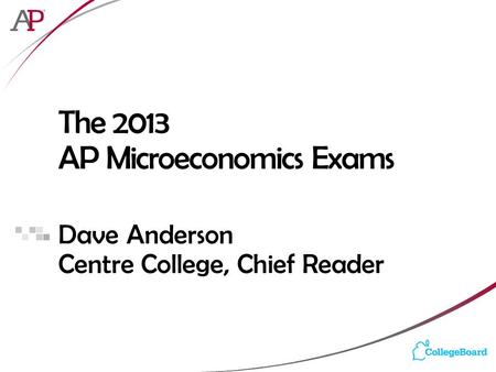 The 2013 AP Microeconomics Exams Dave Anderson Centre College, Chief Reader.