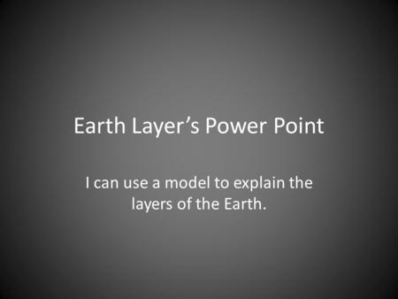 Earth Layer’s Power Point I can use a model to explain the layers of the Earth.