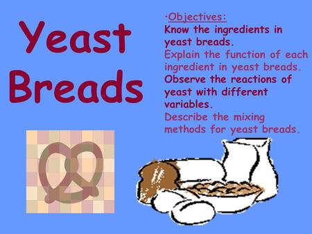 Yeast Breads Objectives: Know the ingredients in yeast breads. Explain the function of each ingredient in yeast breads. Observe the reactions of yeast.