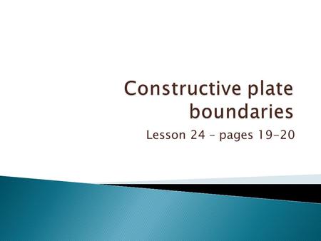 Lesson 24 – pages 19-20.  To learn how constructive plate margins form.  To learn how mid-ocean ridges form.  To learn how rift valleys form.  Key.