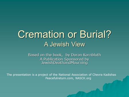 Cremation or Burial? A Jewish View Based on the book, by Doron Kornbluth A Publication Sponsored by JewishDeathandMourning The presentation is a project.