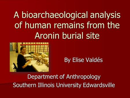 A bioarchaeological analysis of human remains from the Aronin burial site By Elise Valdés Department of Anthropology Southern Illinois University Edwardsville.