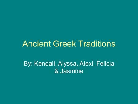 Ancient Greek Traditions By: Kendall, Alyssa, Alexi, Felicia & Jasmine.