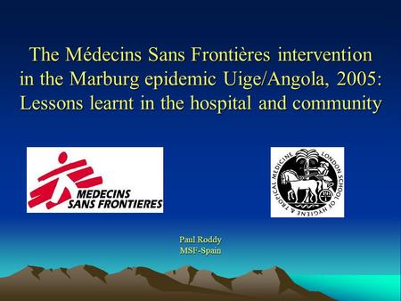The Médecins Sans Frontières intervention in the Marburg epidemic Uige/Angola, 2005: Lessons learnt in the hospital and community Paul Roddy MSF-Spain.
