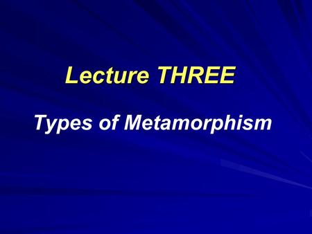 Lecture THREE Lecture THREE Types of Metamorphism.
