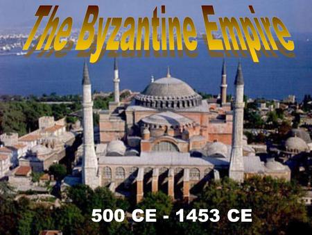 The Byzantine Empire 500 CE - 1453 CE.