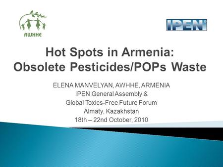 ELENA MANVELYAN, AWHHE, ARMENIA IPEN General Assembly & Global Toxics-Free Future Forum Almaty, Kazakhstan 18th – 22nd October, 2010.