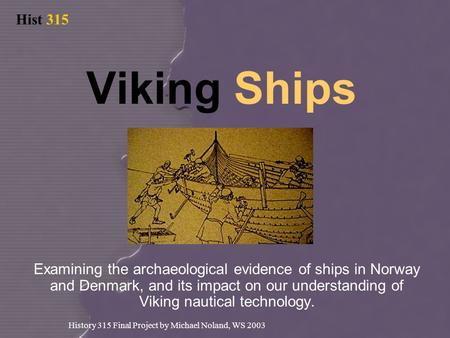Hist 315 History 315 Final Project by Michael Noland, WS 2003 Viking Ships Examining the archaeological evidence of ships in Norway and Denmark, and its.