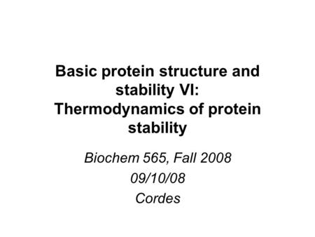 Basic protein structure and stability VI: Thermodynamics of protein stability Biochem 565, Fall 2008 09/10/08 Cordes.