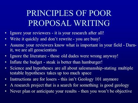 PRINCIPLES OF POOR PROPOSAL WRITING Ignore your reviewers - it is your research after all! Write it quickly and don’t rewrite - you are busy! Assume your.