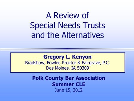 A Review of Special Needs Trusts and the Alternatives Polk County Bar Association Summer CLE June 15, 2012 Gregory L. Kenyon Bradshaw, Fowler, Proctor.