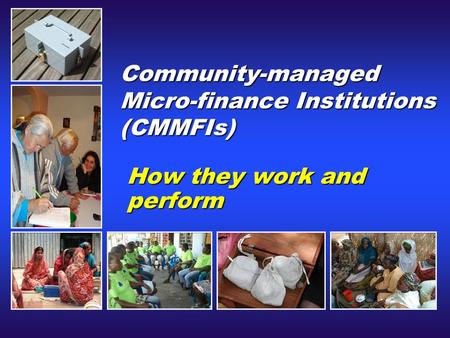 Community-managed Micro-finance Institutions (CMMFIs) How they work and perform.