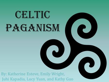 Celtic Paganism By: Katherine Esteve, Emily Wright, Juhi Kapadia, Lucy Yuan, and Kathy Guo.