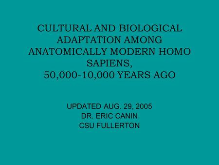 CULTURAL AND BIOLOGICAL ADAPTATION AMONG ANATOMICALLY MODERN HOMO SAPIENS, 50,000-10,000 YEARS AGO UPDATED AUG. 29, 2005 DR. ERIC CANIN CSU FULLERTON.