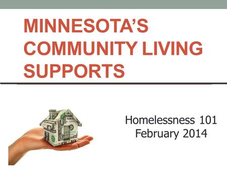 MINNESOTA’S COMMUNITY LIVING SUPPORTS Homelessness 101 February 2014.