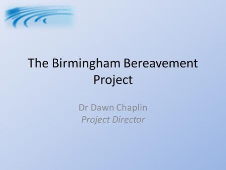 The Birmingham Bereavement Project Dr Dawn Chaplin Project Director.