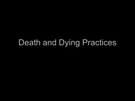 Death and Dying Practices. Burial Customs Every society has some way of caring for the dead Three common practices amongst all cultures: –Some type of.