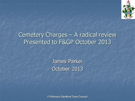 © Bishop’s Stortford Town Council Cemetery Charges – A radical review Presented to F&GP October 2013 James Parker October 2013.