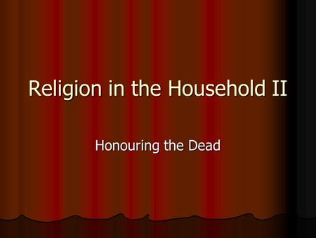 Religion in the Household II Honouring the Dead. Commemorating the dead Burial and commemoration was the duty of the heir (closest living relative) Burial.