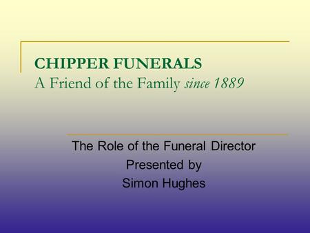 CHIPPER FUNERALS A Friend of the Family since 1889 The Role of the Funeral Director Presented by Simon Hughes.