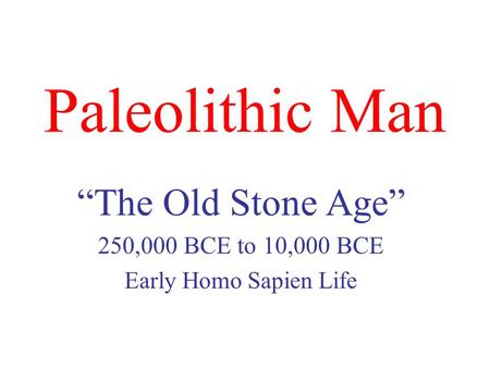 Paleolithic Man “The Old Stone Age” 250,000 BCE to 10,000 BCE Early Homo Sapien Life.