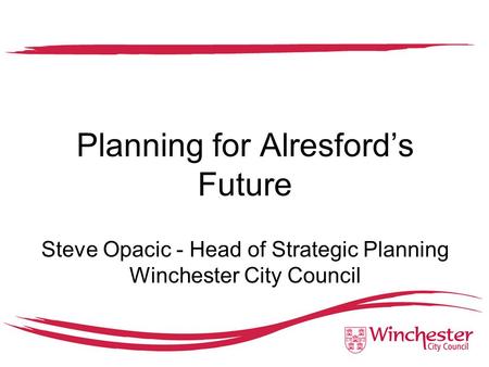 Planning for Alresford’s Future Steve Opacic - Head of Strategic Planning Winchester City Council.