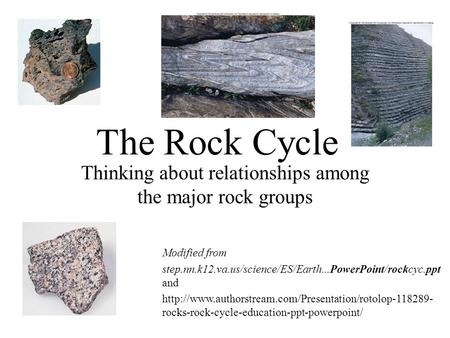 The Rock Cycle Thinking about relationships among the major rock groups Modified from step.nn.k12.va.us/science/ES/Earth...PowerPoint/rockcyc.ppt and