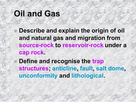 Oil and Gas n Describe and explain the origin of oil and natural gas and migration from source-rock to reservoir-rock under a cap rock. Define and recognise.