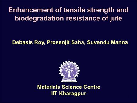 1 Enhancement of tensile strength and biodegradation resistance of jute Materials Science Centre IIT Kharagpur Debasis Roy, Prosenjit Saha, Suvendu Manna.
