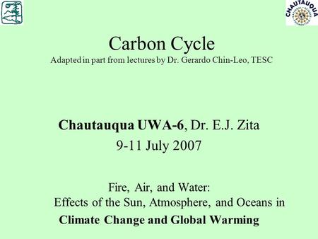 Carbon Cycle Adapted in part from lectures by Dr. Gerardo Chin-Leo, TESC Chautauqua UWA-6, Dr. E.J. Zita 9-11 July 2007 Fire, Air, and Water: Effects of.