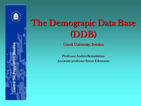 The Demograpic Data Base (DDB) Umeå University, Sweden Professor Anders Brändström Associate professor Sören Edvinsson Centre for Population Studies.
