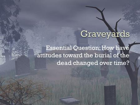 Essential Question: How have attitudes toward the burial of the dead changed over time?